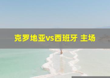 克罗地亚vs西班牙 主场